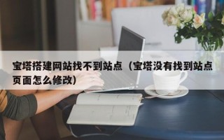 衡水宝塔搭建网站找不到站点（宝塔没有找到站点页面怎么修改）