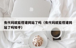 衡水有代码就能搭建网站了吗（有代码就能搭建网站了吗知乎）