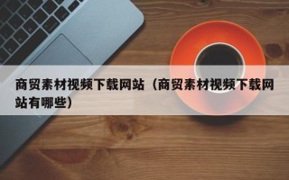 衡水商贸素材视频下载网站（商贸素材视频下载网站有哪些）