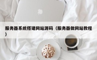 衡水服务器系统搭建网站源码（服务器做网站教程）