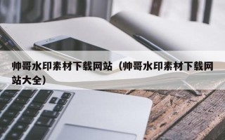 衡水帅哥水印素材下载网站（帅哥水印素材下载网站大全）