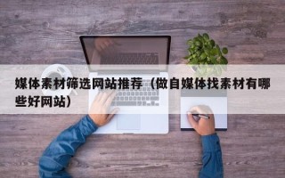 衡水媒体素材筛选网站推荐（做自媒体找素材有哪些好网站）