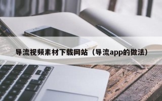 衡水导流视频素材下载网站（导流app的做法）