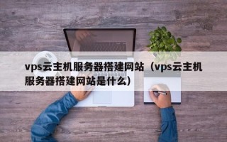 衡水vps云主机服务器搭建网站（vps云主机服务器搭建网站是什么）