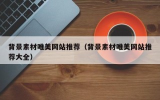 衡水背景素材唯美网站推荐（背景素材唯美网站推荐大全）