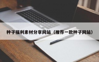 衡水种子福利素材分享网站（推荐一款种子网站）