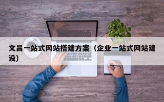 衡水文昌一站式网站搭建方案（企业一站式网站建设）