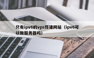 衡水只有ipv6的vps搭建网站（ipv6可以做服务器吗）