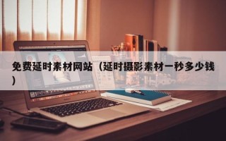 衡水免费延时素材网站（延时摄影素材一秒多少钱）