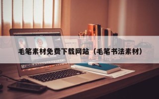 衡水毛笔素材免费下载网站（毛笔书法素材）