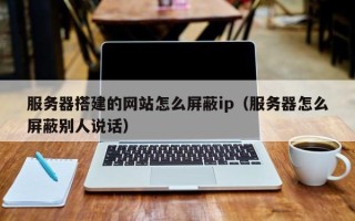 衡水服务器搭建的网站怎么屏蔽ip（服务器怎么屏蔽别人说话）