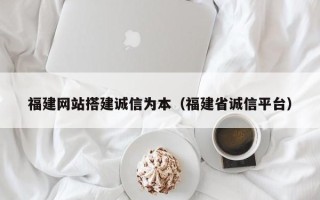 衡水福建网站搭建诚信为本（福建省诚信平台）