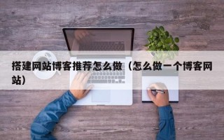 衡水搭建网站博客推荐怎么做（怎么做一个博客网站）