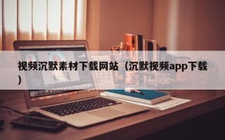 衡水视频沉默素材下载网站（沉默视频app下载）