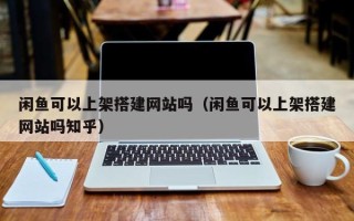衡水闲鱼可以上架搭建网站吗（闲鱼可以上架搭建网站吗知乎）