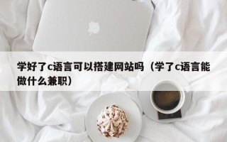 衡水学好了c语言可以搭建网站吗（学了c语言能做什么兼职）