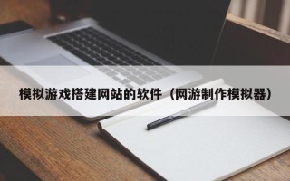 衡水模拟游戏搭建网站的软件（网游制作模拟器）
